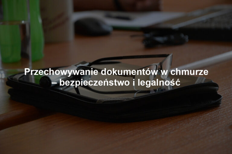 Przechowywanie dokumentów w chmurze – bezpieczeństwo i legalność