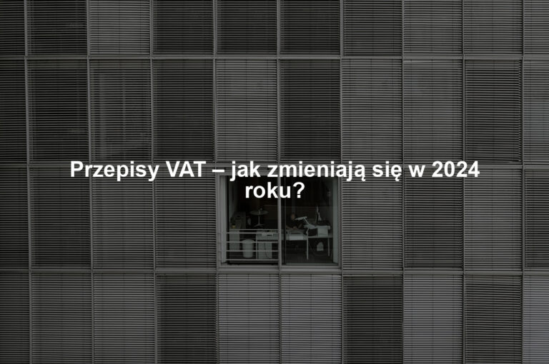 Przepisy VAT – jak zmieniają się w 2024 roku?
