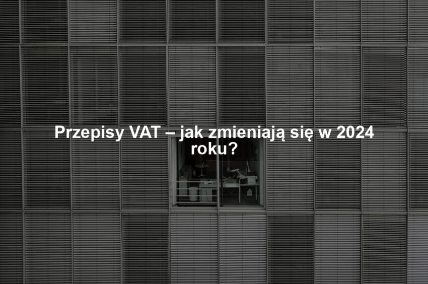 Przepisy VAT – jak zmieniają się w 2024 roku?