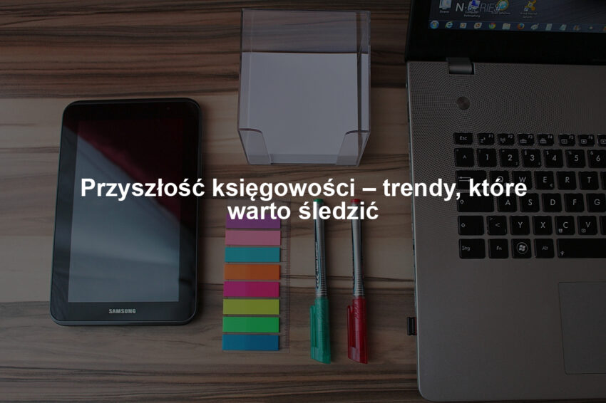 Przyszłość księgowości – trendy, które warto śledzić