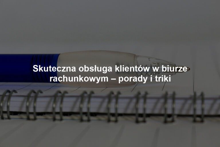 Skuteczna obsługa klientów w biurze rachunkowym – porady i triki