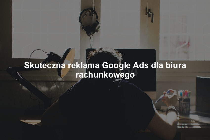 Skuteczna reklama Google Ads dla biura rachunkowego