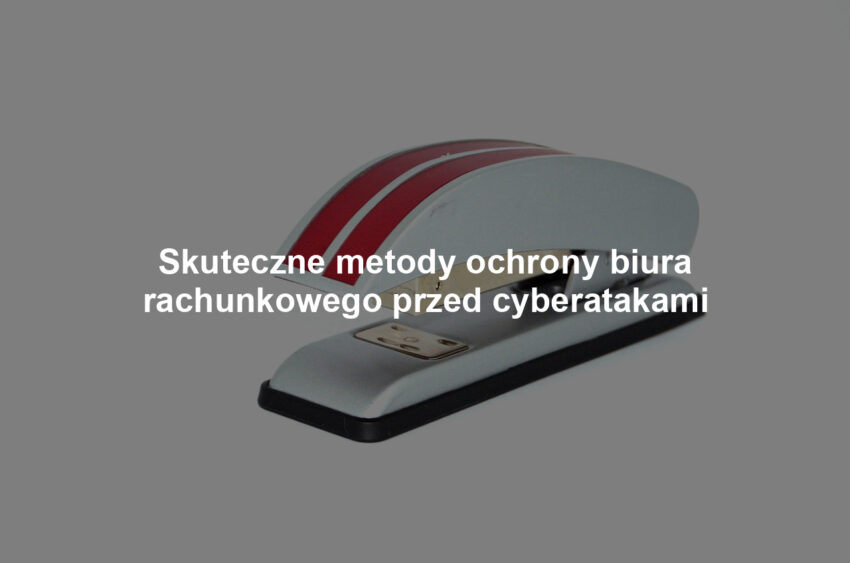 Skuteczne metody ochrony biura rachunkowego przed cyberatakami