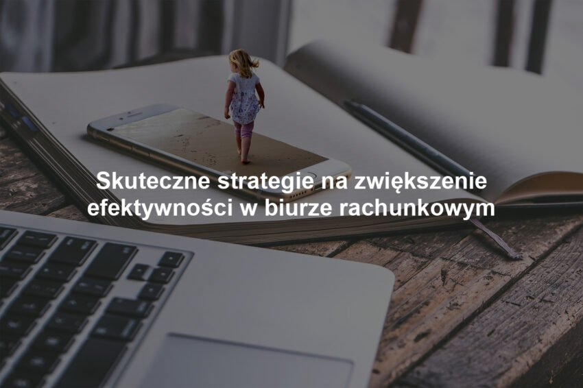 Skuteczne strategie na zwiększenie efektywności w biurze rachunkowym