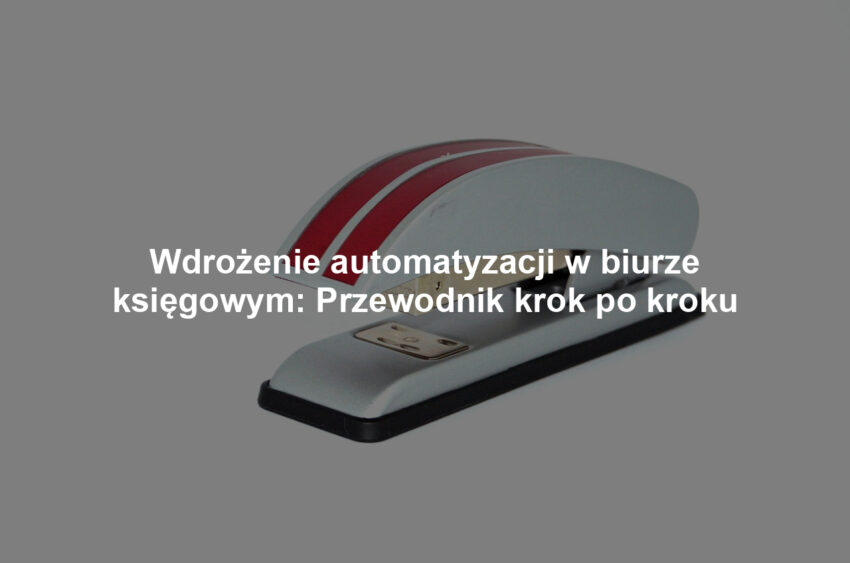 Wdrożenie automatyzacji w biurze księgowym: Przewodnik krok po kroku