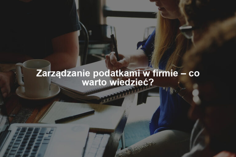 Zarządzanie podatkami w firmie – co warto wiedzieć?
