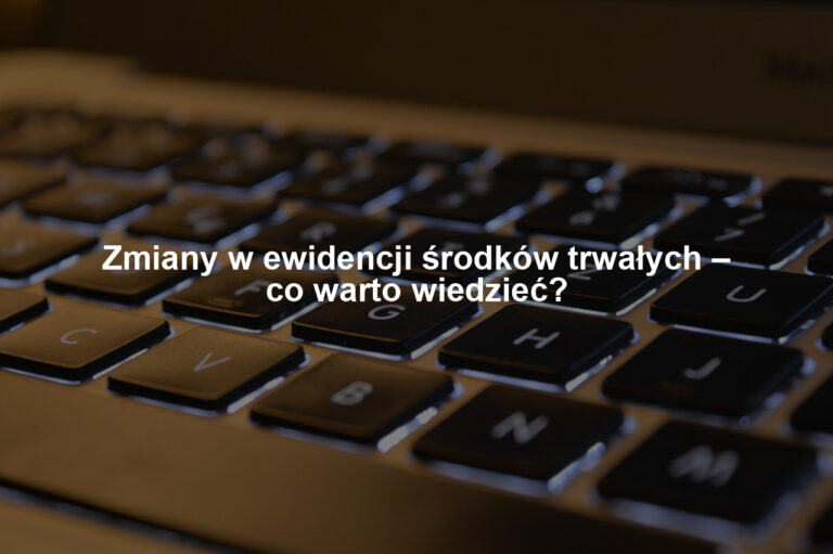 Zmiany w ewidencji środków trwałych – co warto wiedzieć?