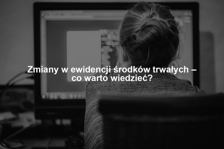 Zmiany w ewidencji środków trwałych – co warto wiedzieć?