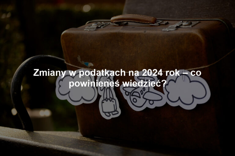 Zmiany w podatkach na 2024 rok – co powinieneś wiedzieć?