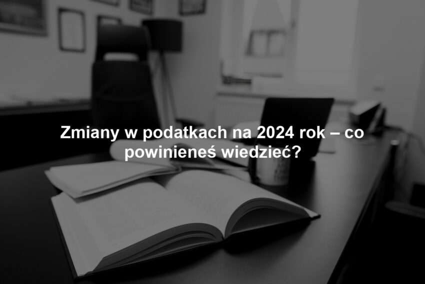 Zmiany w podatkach na 2024 rok – co powinieneś wiedzieć?